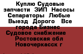 Куплю Судовые запчасти. ЗИП. Насосы. Сепараторы. Любые. Выезд. Дорого - Все города Бизнес » Судовое снабжение   . Ростовская обл.,Новочеркасск г.